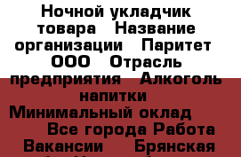 Ночной укладчик товара › Название организации ­ Паритет, ООО › Отрасль предприятия ­ Алкоголь, напитки › Минимальный оклад ­ 26 000 - Все города Работа » Вакансии   . Брянская обл.,Новозыбков г.